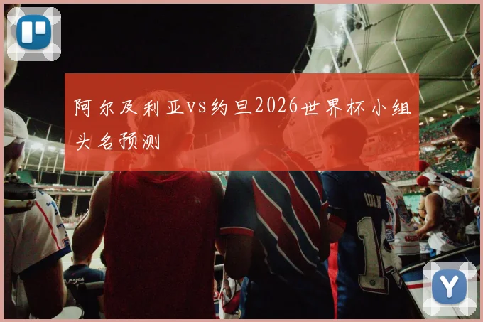 阿尔及利亚vs约旦2026世界杯小组头名预测