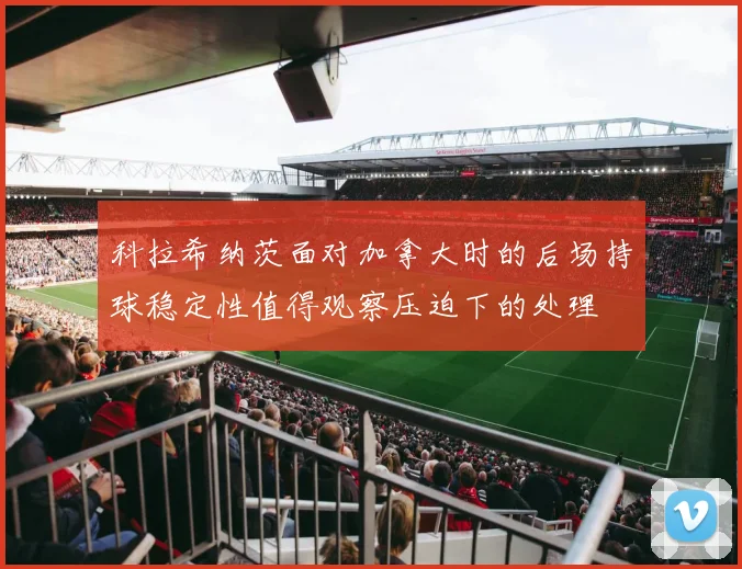 科拉希纳茨面对加拿大时的后场持球稳定性值得观察压迫下的处理