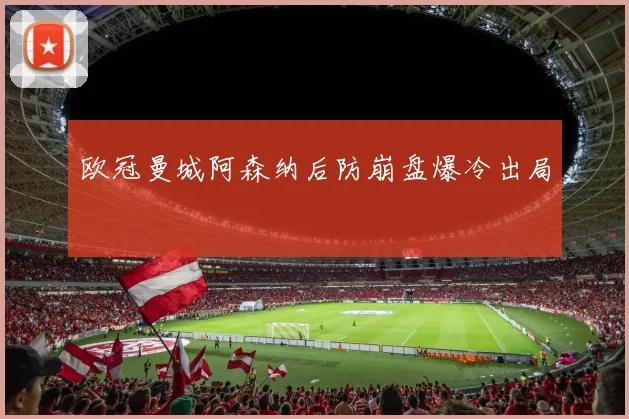 欧冠曼城阿森纳后防崩盘爆冷出局