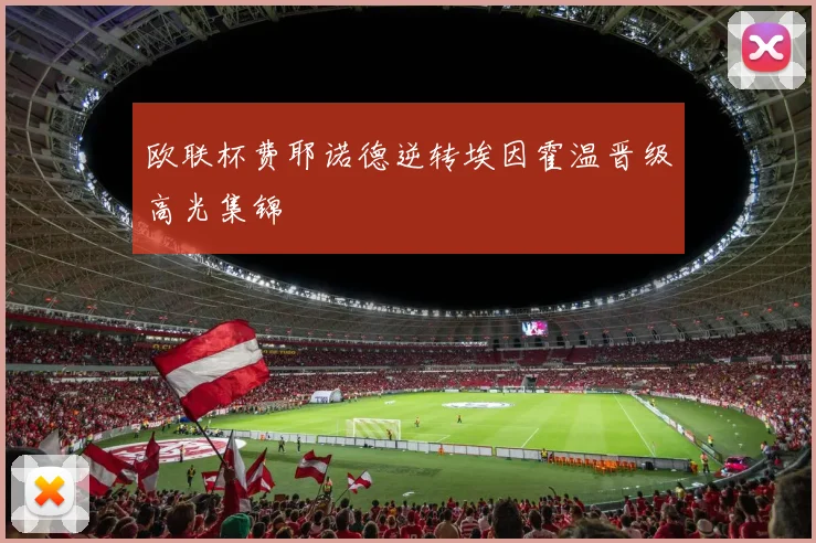 欧联杯费耶诺德逆转埃因霍温晋级高光集锦