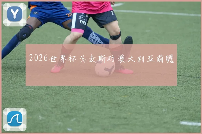 2026世界杯戈麦斯对澳大利亚前瞻