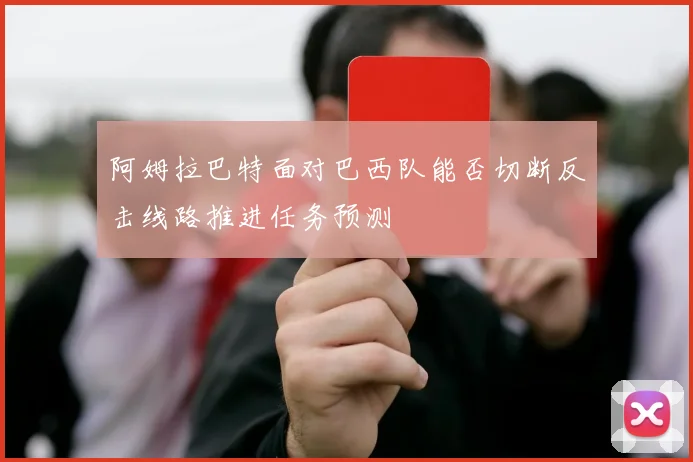 阿姆拉巴特面对巴西队能否切断反击线路推进任务预测